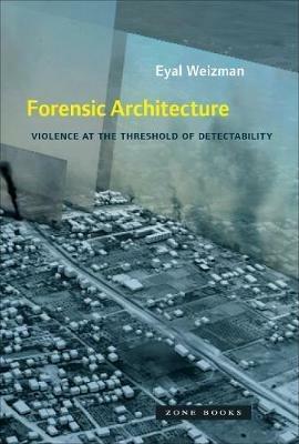 Forensic Architecture: Violence at the Threshold of Detectability - Eyal Weizman - cover