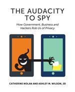 Audacity to Spy: How Government, Business & Hackers Rob Us of Privacy