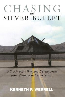 Chasing the Silver Bullet: U.S. Air Force Weapons Development from Vietnam to Desert Storm - Kenneth P. Werrell - cover