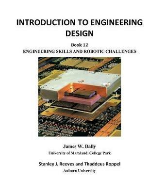 Introduction to Engineering Design: Book 12: Engineering Skills and Robotic Challenges - James W Dally,Stanley J Reeves,Thaddeus Roppel - cover
