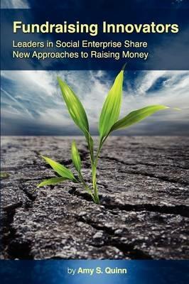 Fundraising Innovators: Leaders in Social Enterprise Share New Approaches to Raising Money - Amy S Quinn - cover