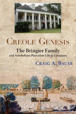 Creole Genesis: The Bringier Family and Antebellum Plantation Life in Louisiana - Craig A Bauer - cover