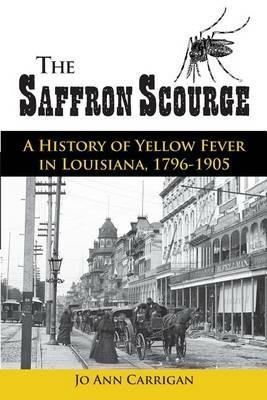 The Saffron Scourge: A History of Yellow Fever in Louisiana, 1796-1905 - Jo Ann Carrigan - cover