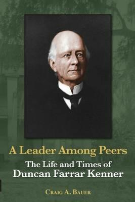A Leader Among Peers: The Life and Times of Duncan Farrar Kenner - Craig A Bauer - cover