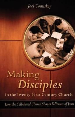 Making Disciples in the Twenty-First Century Church: How the Cell-Based Church Shapes Followers of Jesus - Joel Comiskey - cover