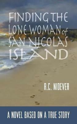 Finding the Lone Woman of San Nicolas Island: A Novel Based on a True Story - R C Nidever - cover