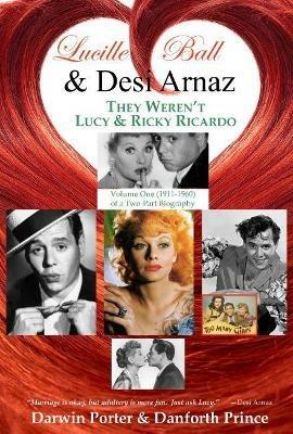 Lucille Ball and Desi Arnaz: They Weren't Lucy and Ricky Ricardo. Volume One (1911-1960) of a Two-Part Biography - Darwin Porter,Danforth Prince - cover
