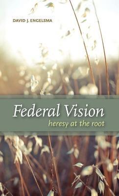 Federal Vision: Heresy at the Root - David J Engelsma - cover