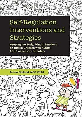 Self-Regulation Interventions and Strategies: Keeping the Body, Mind and Emotions on Task in Children with Autism, ADHD or Sensory Disorders - Teresa Garland - cover