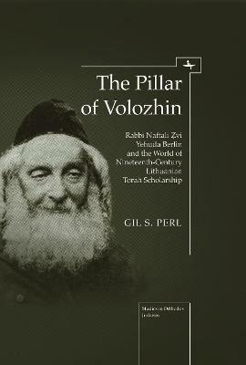 The Pillar of Volozhin: Rabbi Naftali Zvi Yehuda Berlin and the World of Nineteenth Century Lithuanian Torah Scholarship - Gil Perl S. - cover