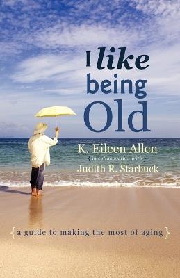 I Like Being Old: A Guide to Making the Most of Aging - K Eileen Allen,Judith Starbuck - cover