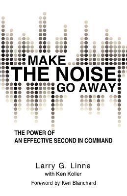 Make the Noise Go Away: The Power of an Effective Second-In-Command - Larry G Linne - cover