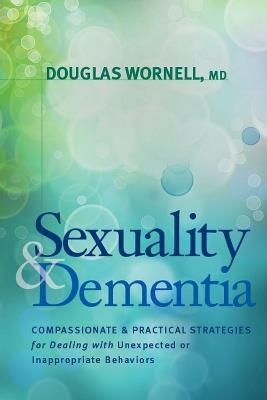 Sexuality & Dementia: Compassionate and Practical Strategies for Dealing with Unexpected or Inappropriate Behaviors - Douglas Wornell - cover