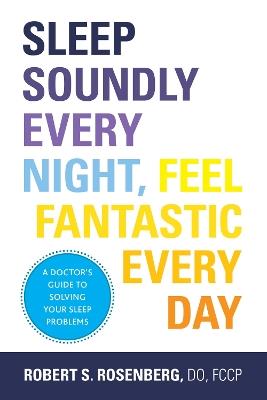 Sleep Soundly Every Night, Feel Fantastic Every Day: A Doctor's Guide to Solving Your Sleep Problems - Robert S. Rosenberg - cover