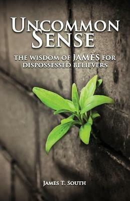Uncommon Sense: The Wisdom of James for Dispossessed Believers - James T South - cover
