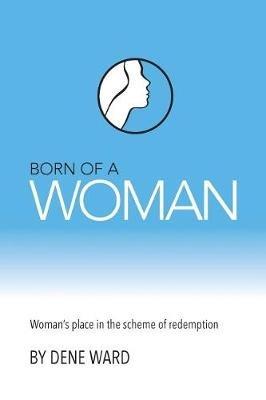 Born of a Woman: Woman's Place in the Scheme of Redemption - Dene Ward - cover
