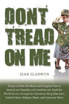 Don't Tread on Me: Essays on How the Media and Congress Plan to Destroy Our Republic and Condition Our Youth for World Service Through Sex Education, Drug Education, Violent Videos, Religion, Music, and Corporate Wars - Jean Gladwyn - cover