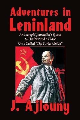 Adventures in Leninland: An Intrepid Journalist's Quest to Understand a Place Once Called the Soviet Union - J Ajlouny - cover