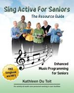Sing Active for Seniors: The Resource Guide. Enhanced Music Programming for Seniors. for Activity and Healthcare Personnel Working in Care Faci