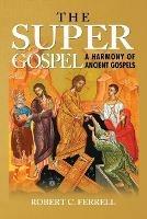 THE Super Gospel: A Harmony of Ancient Gospels - Robert Ferrell - cover