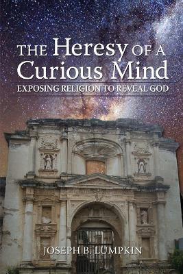 The Heresy of a Curious Mind: Exposing Religion to Reveal God - Joseph B. Lumpkin - cover