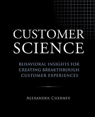 Customer Science: Behavioral Insights for Creating Breakthrough Customer Experiences - Alexander Chernev - cover