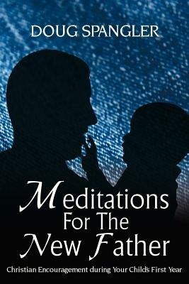 Meditations for the New Father: Christian Encouragement During Your Child's First Year - Doug Spangler - cover