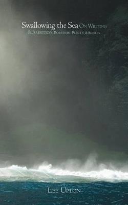 Swallowing the Sea: On Writing & Ambition, Boredom, Purity & Secrecy - Lee Upton - cover