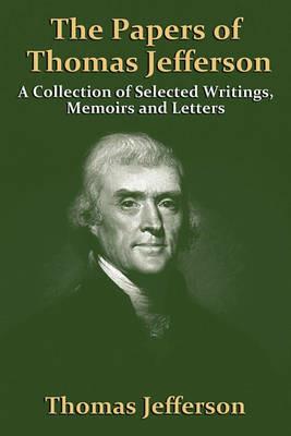 The Papers Of Thomas Jefferson: A Collection of Selected Writings, Memoirs and Letters - Thomas Jefferson - cover
