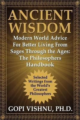 Ancient Wisdom - Modern World Advice For Better Living From Sages Through the Ages: The Philosophers Handbook - PH.D. Gopi L. Vishnu - cover