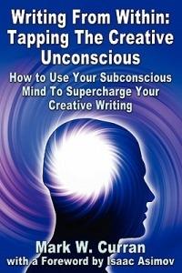 Writing From Within: Tapping The Creative Unconscious: How to Use Your Subconscious Mind To Supercharge Your Creative Writing - Mark W. Curran - cover