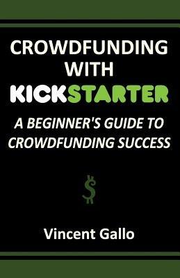 Crowdfunding with Kickstarter: A Beginner's Guide to Crowdfunding Success - Vincent Gallo - cover