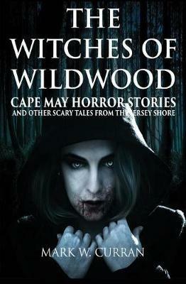 The Witches of Wildwood: Cape May Horror Stories and Other Scary Tales from the Jersey Shore - Mark Wesley Curran - cover