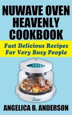 Nuwave Oven Heavenly Cookbook: Fast Delicious Recipes for Very Busy People - Angelica B Anderson - cover