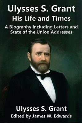 Ulysses S. Grant: His Life and Times: A Biography including Letters and State of the Union Addresses - Ulysses S Grant - cover