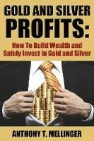 Gold and Silver Profits: How to Build Wealth and Safely Invest in Gold and Silver