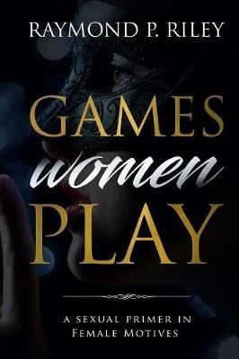 Games Women Play: A Sexual Primer in Female Motives - Riley P Raymond - cover