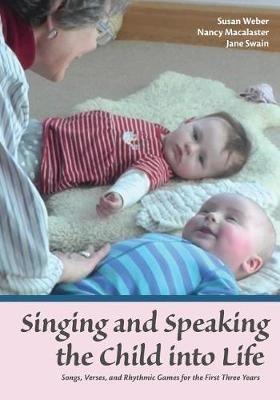 Singing and Speaking the Child Into Life: Songs, Verses and Rhythmic Games for the Child in the First Three Years - Susan Weber,Nancy Macalaster,Jane Swain - cover