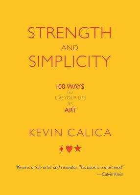 Strength and Simplicity: 100 Ways to Live Your Life as Art - Kevin Calica - cover
