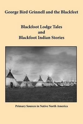 George Bird Grinnell and the Blackfeet: Blackfoot Lodge Tales and Blackfoot Indian Stories - George Bird Grinnell - cover