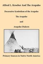 Alfred L. Kroeber and the Arapaho: Decorative Symbolism of the Arapaho, The Arapaho, and Arapaho Dialects