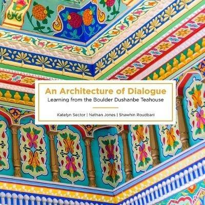 An Architecture of Dialogue: Learning from the Boulder Dushanbe Teahouse - Katelyn Sector,Nathan Jones,Shawhin Roudbari - cover