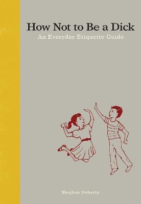 How Not to Be a Dick: An Everyday Etiquette Guide - Meghan Doherty - cover