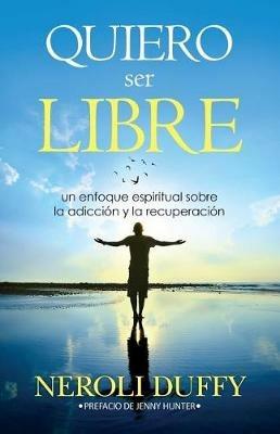 Quiero ser libre: un enfoque espiritual sobre la adiccion y la recuperacion - Neroli Duffy - cover