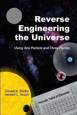 Reverse Engineering the Universe: Using One Particle and Three Forces - Donald A Bertke,Herbert L Hirsch - cover