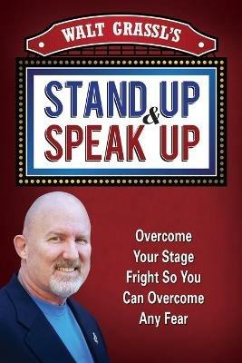 Walt Grassl's Stand Up & Speak Up: Overcome Your Stage Fright So You Can Overcome Any Fear - Walt Grassl - cover