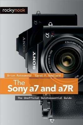 The Sony a7 and a7R: The Unofficial Quintessential Guide - Brian Matsumoto,Carol F. Roullard - cover