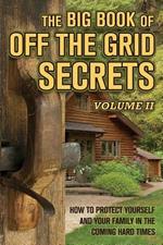 The Big Book of Off-The-Grid Secrets: How to Protect Yourself and Your Family in the Coming Hard Times - Volume 2