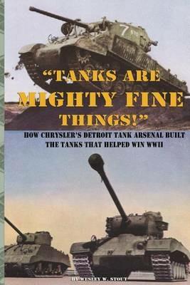 "Tanks are Mighty Fine Things!": How Chrysler's Detroit Tank Arsenal Built the Tanks That Helped Win WWII - Chrysler Corporation,Wesley W Stout - cover