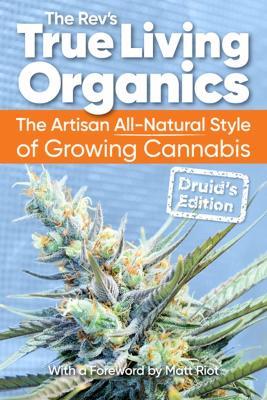 True Living Organics: The Artisan All-Natural Style of Growing Cannabis: Druid's Edition (3rd Edition) - The Rev - cover